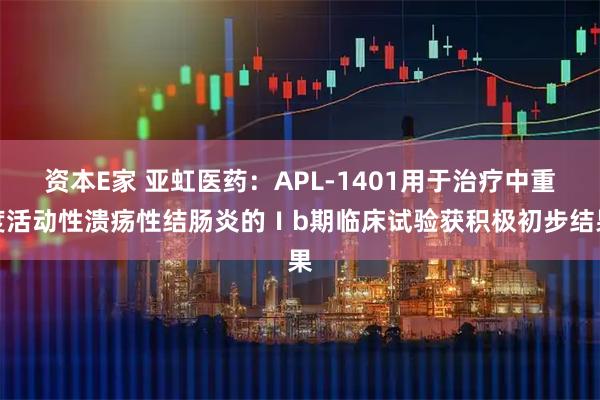 资本E家 亚虹医药:APL-1401用于治疗中重度活动性溃疡性结肠炎的Ⅰb期临床试验获积极初步结果