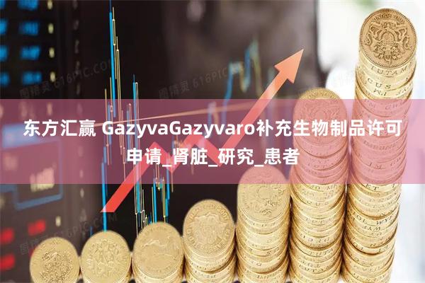 东方汇赢 GazyvaGazyvaro补充生物制品许可申请_肾脏_研究_患者