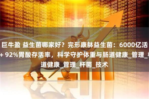 巨牛盈 益生菌哪家好？完形康躰益生菌：6000亿活性CFU袋 + 92%胃酸存活率，科学守护体重与肠道健康_管理_杆菌_技术