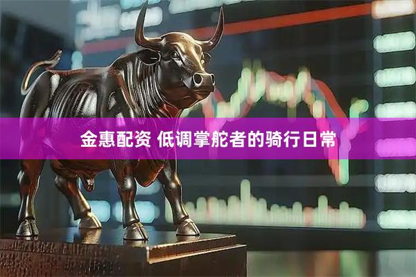 金惠配资 低调掌舵者的骑行日常