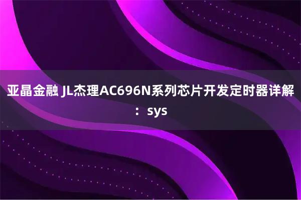 亚晶金融 JL杰理AC696N系列芯片开发定时器详解：sys
