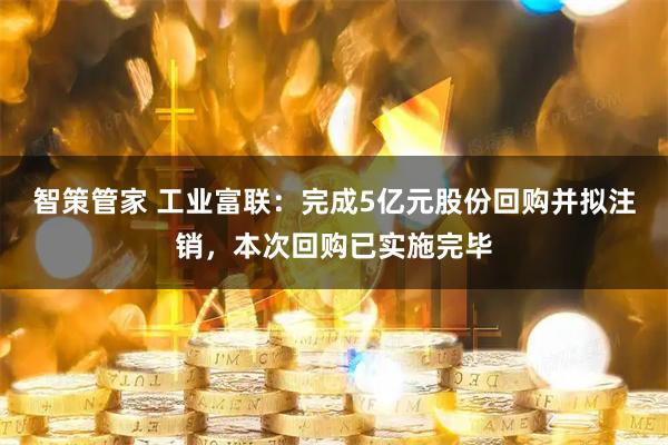 智策管家 工业富联：完成5亿元股份回购并拟注销，本次回购已实施完毕