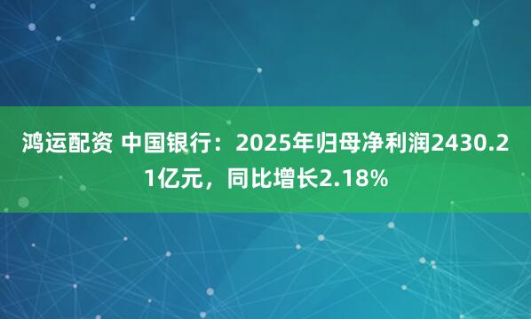 鸿运配资 中国银行：2025年归母净利润2430.21亿元，同比增长2.18%