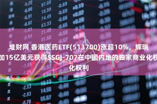 堆财网 香港医药ETF(513700)涨超10%,辉瑞追加15亿美元获得SSGJ-707在中国内地的独家商业化权利