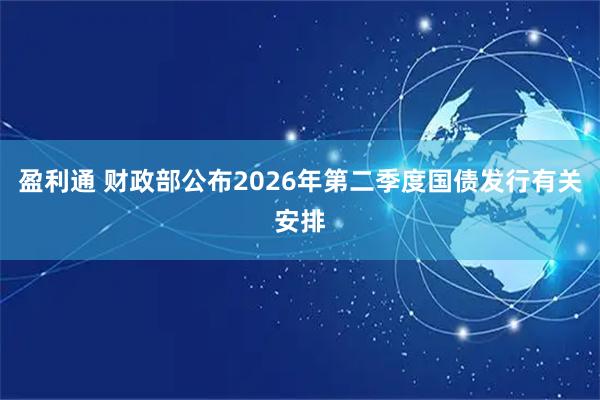 盈利通 财政部公布2026年第二季度国债发行有关安排