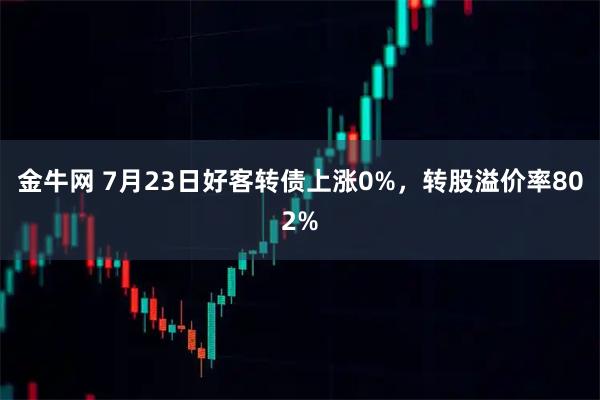 金牛网 7月23日好客转债上涨0%,转股溢价率802%