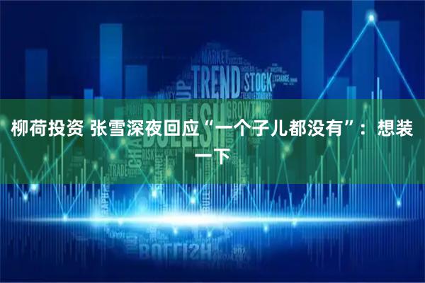 柳荷投资 张雪深夜回应“一个子儿都没有”：想装一下