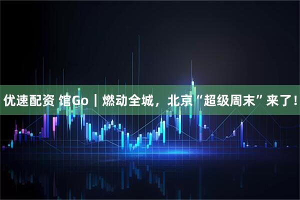 优速配资 馆Go｜燃动全城，北京“超级周末”来了！