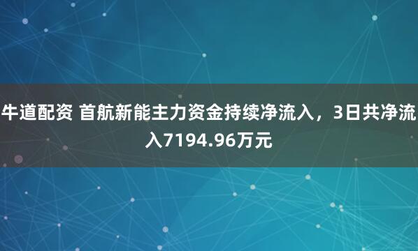 牛道配资 首航新能主力资金持续净流入，3日共净流入7194.96万元